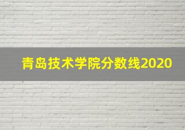 青岛技术学院分数线2020