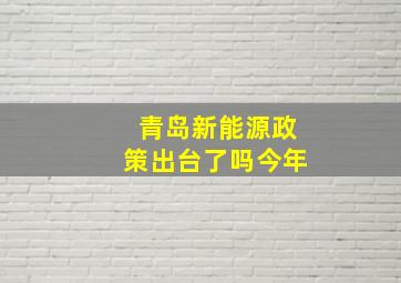 青岛新能源政策出台了吗今年