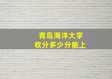 青岛海洋大学收分多少分能上