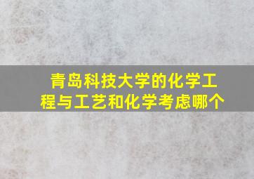 青岛科技大学的化学工程与工艺和化学考虑哪个