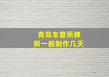 青岛车管所牌照一般制作几天