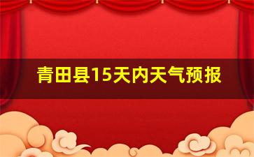 青田县15天内天气预报