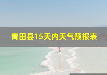 青田县15天内天气预报表