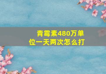 青霉素480万单位一天两次怎么打