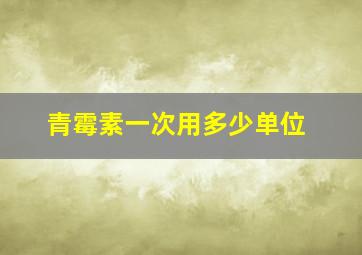 青霉素一次用多少单位