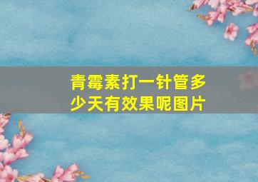 青霉素打一针管多少天有效果呢图片