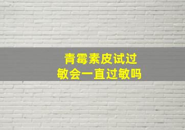 青霉素皮试过敏会一直过敏吗