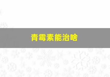 青霉素能治啥