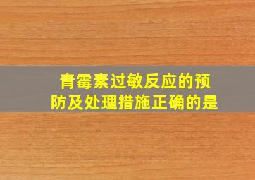 青霉素过敏反应的预防及处理措施正确的是