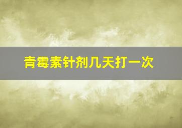 青霉素针剂几天打一次