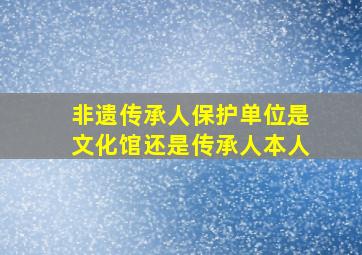 非遗传承人保护单位是文化馆还是传承人本人