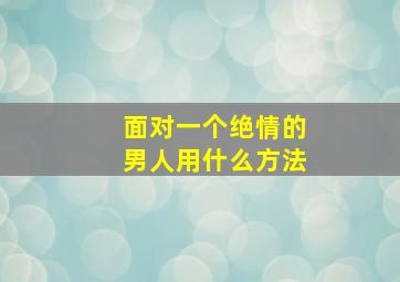 面对一个绝情的男人用什么方法