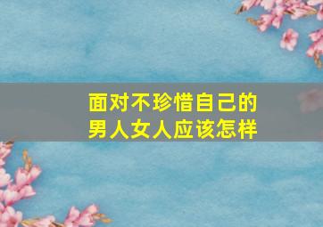 面对不珍惜自己的男人女人应该怎样