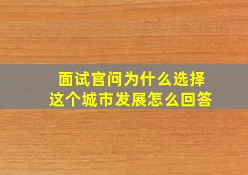 面试官问为什么选择这个城市发展怎么回答