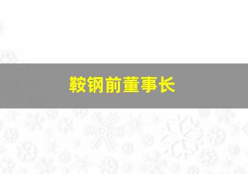 鞍钢前董事长