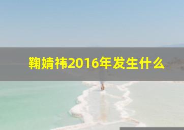 鞠婧祎2016年发生什么