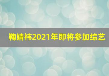 鞠婧祎2021年即将参加综艺