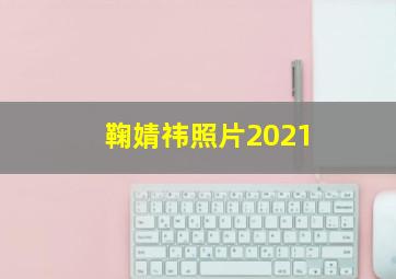 鞠婧祎照片2021