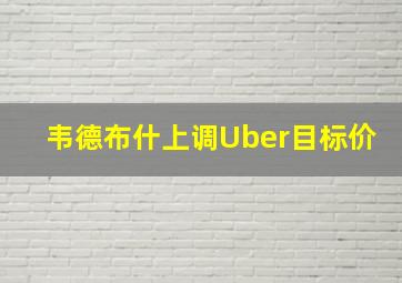 韦德布什上调Uber目标价