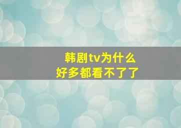 韩剧tv为什么好多都看不了了