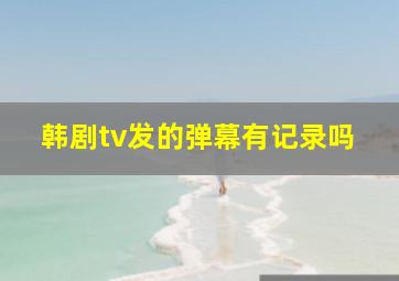 韩剧tv发的弹幕有记录吗