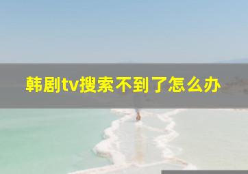 韩剧tv搜索不到了怎么办