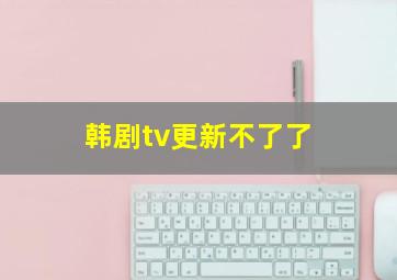 韩剧tv更新不了了