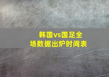 韩国vs国足全场数据出炉时间表