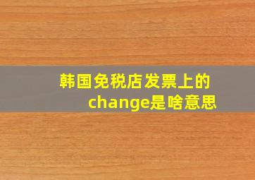 韩国免税店发票上的change是啥意思