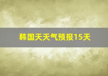 韩国天天气预报15天