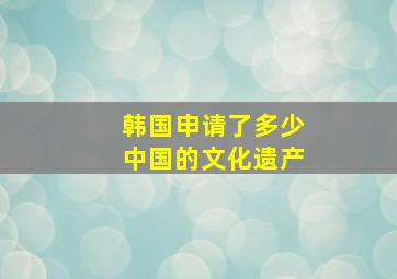 韩国申请了多少中国的文化遗产