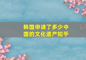 韩国申请了多少中国的文化遗产知乎