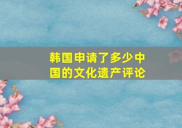 韩国申请了多少中国的文化遗产评论