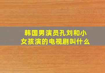 韩国男演员孔刘和小女孩演的电视剧叫什么