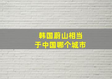 韩国蔚山相当于中国哪个城市