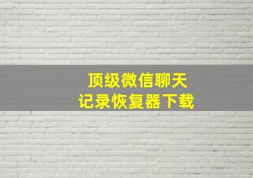 顶级微信聊天记录恢复器下载