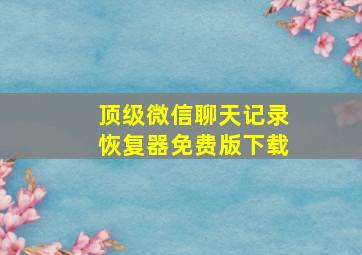 顶级微信聊天记录恢复器免费版下载