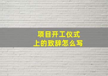 项目开工仪式上的致辞怎么写