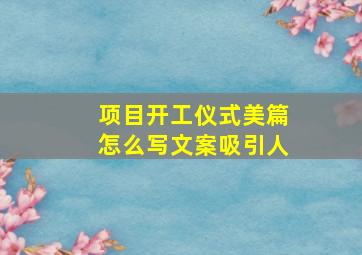 项目开工仪式美篇怎么写文案吸引人