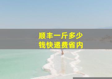 顺丰一斤多少钱快递费省内