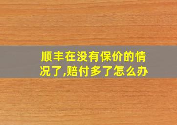 顺丰在没有保价的情况了,赔付多了怎么办