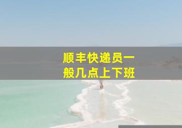 顺丰快递员一般几点上下班