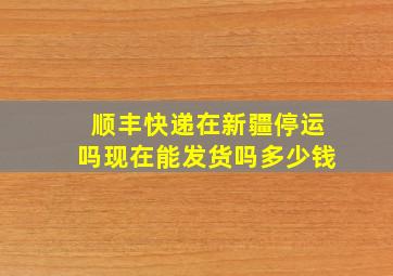 顺丰快递在新疆停运吗现在能发货吗多少钱