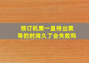 预订机票一直待出票等的时间久了会失败吗