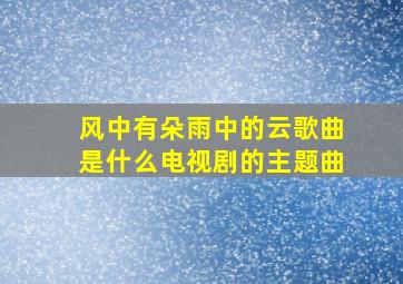 风中有朵雨中的云歌曲是什么电视剧的主题曲