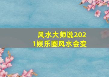 风水大师说2021娱乐圈风水会变