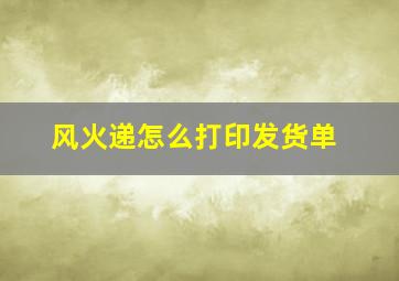 风火递怎么打印发货单