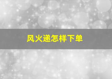 风火递怎样下单