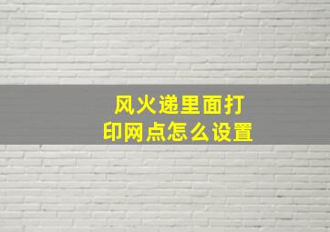 风火递里面打印网点怎么设置