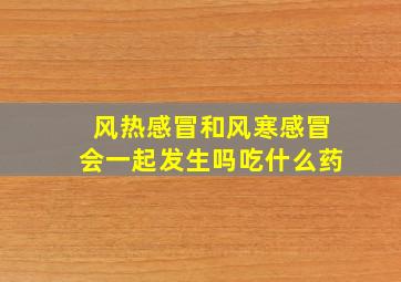 风热感冒和风寒感冒会一起发生吗吃什么药